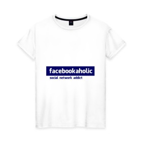 Женская футболка хлопок с принтом facebookaholic в Белгороде, 100% хлопок | прямой крой, круглый вырез горловины, длина до линии бедер, слегка спущенное плечо | facebook | facebookaholic | social network addict | аддикция | зависимость | соц сети | социальные сети | фейсбук