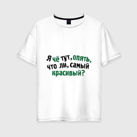 Женская футболка хлопок Oversize с принтом самый красивый? в Белгороде, 100% хлопок | свободный крой, круглый ворот, спущенный рукав, длина до линии бедер
 | я | я че тут опять что ли самый красивый