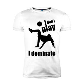 Мужская футболка премиум с принтом I don`t play - I dominate (футбол) в Белгороде, 92% хлопок, 8% лайкра | приталенный силуэт, круглый вырез ворота, длина до линии бедра, короткий рукав | i dominate. доминирую | доминирую | не играю | футболист | футол
