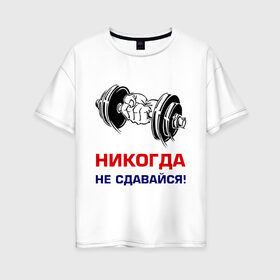 Женская футболка хлопок Oversize с принтом Никогда не сдавайся! в Белгороде, 100% хлопок | свободный крой, круглый ворот, спущенный рукав, длина до линии бедер
 | бицепсы | гантели | качалка | качок | мускулы | мышцы | рука | спорт | тренировка | штанга