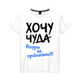 Женская футболка хлопок с принтом ХОЧУ ЧУДА в Белгороде, 100% хлопок | прямой крой, круглый вырез горловины, длина до линии бедер, слегка спущенное плечо | желание | йогурт не предлагать | настроение | о жизни | чудеса