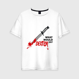 Женская футболка хлопок Oversize с принтом what would Dexter do? в Белгороде, 100% хлопок | свободный крой, круглый ворот, спущенный рукав, длина до линии бедер
 | Тематика изображения на принте: dexter | декстер | сериал | тв | телевидение | что бы сделал декстер | я люблю декстера