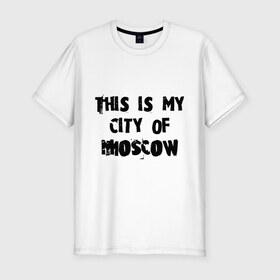 Мужская футболка премиум с принтом This is my city в Белгороде, 92% хлопок, 8% лайкра | приталенный силуэт, круглый вырез ворота, длина до линии бедра, короткий рукав | moscow | город | города | мой город москва | москва | это мой город москва