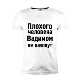 Мужская футболка премиум с принтом Плохой Вадим в Белгороде, 92% хлопок, 8% лайкра | приталенный силуэт, круглый вырез ворота, длина до линии бедра, короткий рукав | вадим | вадимом не назовут | имена | мужские