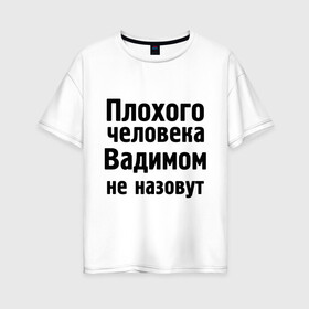 Женская футболка хлопок Oversize с принтом Плохой Вадим в Белгороде, 100% хлопок | свободный крой, круглый ворот, спущенный рукав, длина до линии бедер
 | вадим | вадимом не назовут | имена | мужские