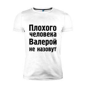 Мужская футболка премиум с принтом Плохой Валера в Белгороде, 92% хлопок, 8% лайкра | приталенный силуэт, круглый вырез ворота, длина до линии бедра, короткий рукав | валера | валерий | валерой не назовут | валерон | имена
