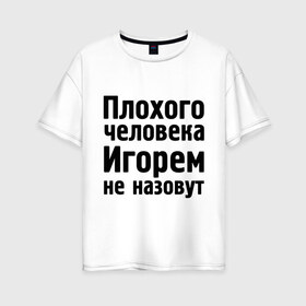 Женская футболка хлопок Oversize с принтом Плохой Игорь в Белгороде, 100% хлопок | свободный крой, круглый ворот, спущенный рукав, длина до линии бедер
 | igorname | игорек | игорем не назовут | игорь | игорям | имена