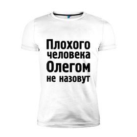 Мужская футболка премиум с принтом Плохой Олег в Белгороде, 92% хлопок, 8% лайкра | приталенный силуэт, круглый вырез ворота, длина до линии бедра, короткий рукав | oleg | имена | имя | не назовут | олег