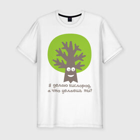 Мужская футболка премиум с принтом Я делаю кислород. Что делаешь ты? в Белгороде, 92% хлопок, 8% лайкра | приталенный силуэт, круглый вырез ворота, длина до линии бедра, короткий рукав | Тематика изображения на принте: веселое дерево