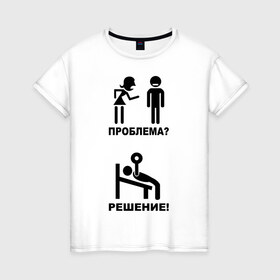 Женская футболка хлопок с принтом Проблема? Решение ! в Белгороде, 100% хлопок | прямой крой, круглый вырез горловины, длина до линии бедер, слегка спущенное плечо | 