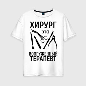 Женская футболка хлопок Oversize с принтом Хирург - вооруженный терапевт в Белгороде, 100% хлопок | свободный крой, круглый ворот, спущенный рукав, длина до линии бедер
 | Тематика изображения на принте: вооруженный терапевт | врач | врачам | доктор | инструменты | медик | медицина | терапевт | хирург