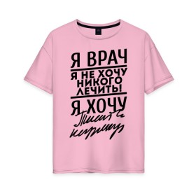 Женская футболка хлопок Oversize с принтом Я врач, я не хочу никого лечить в Белгороде, 100% хлопок | свободный крой, круглый ворот, спущенный рукав, длина до линии бедер
 | врач | врачам | доктор | медик | медицина | я врач почерк | я не хочу никого лечить