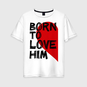 Женская футболка хлопок Oversize с принтом Born to love him в Белгороде, 100% хлопок | свободный крой, круглый ворот, спущенный рукав, длина до линии бедер
 | 14 feb | 14 февраля | born to love | влюбленным | любовь | парные | рождена любить его | сердце