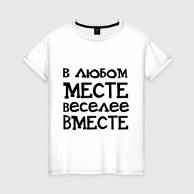 Женская футболка хлопок с принтом Веселее вместе в Белгороде, 100% хлопок | прямой крой, круглый вырез горловины, длина до линии бедер, слегка спущенное плечо | в любом месте веселее вместе