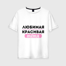 Женская футболка хлопок Oversize с принтом Любимая красивая тётя в Белгороде, 100% хлопок | свободный крой, круглый ворот, спущенный рукав, длина до линии бедер
 | 8 марта | девушкам | для девушек | для тети | женский день | женский праздник | красивой тети | любимой тети | подарок на 8 марта | тетя