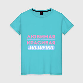 Женская футболка хлопок с принтом Любимая, красивая мамочка в Белгороде, 100% хлопок | прямой крой, круглый вырез горловины, длина до линии бедер, слегка спущенное плечо | 8 марта | девушкам | для девушек | женский день | женский праздник | красивая мамочка | любимая | любимая и красивая мамочка | подарок маме | подарок на 8 марта