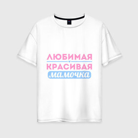 Женская футболка хлопок Oversize с принтом Любимая красивая мамочка в Белгороде, 100% хлопок | свободный крой, круглый ворот, спущенный рукав, длина до линии бедер
 | 8 марта | девушкам | для девушек | женский день | женский праздник | красивая мамочка | любимая | любимая и красивая мамочка | подарок маме | подарок на 8 марта