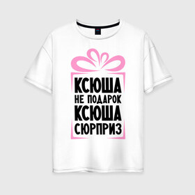Женская футболка хлопок Oversize с принтом Ксюша не подарок в Белгороде, 100% хлопок | свободный крой, круглый ворот, спущенный рукав, длина до линии бедер
 | ksusha | ne_podarok_surpriz | ксения | ксюха | ксюша | ксюша не подарок | ксюша сюрприз