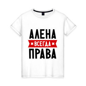 Женская футболка хлопок с принтом Алена всегда права в Белгороде, 100% хлопок | прямой крой, круглый вырез горловины, длина до линии бедер, слегка спущенное плечо | Тематика изображения на принте: alena | женское имя | имена | прикольные надписи