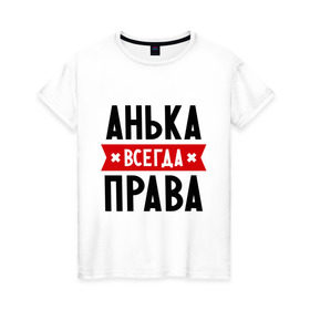 Женская футболка хлопок с принтом Анька всегда права в Белгороде, 100% хлопок | прямой крой, круглый вырез горловины, длина до линии бедер, слегка спущенное плечо | annaname | анна | аня | женское имя | имена | прикольные надписи