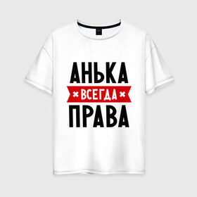 Женская футболка хлопок Oversize с принтом Анька всегда права в Белгороде, 100% хлопок | свободный крой, круглый ворот, спущенный рукав, длина до линии бедер
 | annaname | анна | аня | женское имя | имена | прикольные надписи