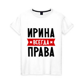 Женская футболка хлопок с принтом Ирина всегда права в Белгороде, 100% хлопок | прямой крой, круглый вырез горловины, длина до линии бедер, слегка спущенное плечо | irina | женское имя | имена | ира | иришка | прикольные надписи