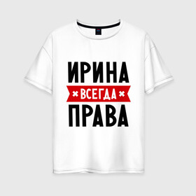 Женская футболка хлопок Oversize с принтом Ирина всегда права в Белгороде, 100% хлопок | свободный крой, круглый ворот, спущенный рукав, длина до линии бедер
 | irina | женское имя | имена | ира | иришка | прикольные надписи