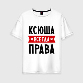 Женская футболка хлопок Oversize с принтом Ксюша всегда права в Белгороде, 100% хлопок | свободный крой, круглый ворот, спущенный рукав, длина до линии бедер
 | ksusha | женское имя | имена | ксения | ксеня | ксюха | прикольные надписи