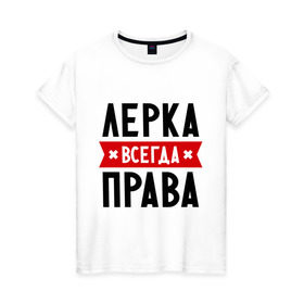 Женская футболка хлопок с принтом Лерка всегда права в Белгороде, 100% хлопок | прямой крой, круглый вырез горловины, длина до линии бедер, слегка спущенное плечо | leraname | валерия | женское имя | имена | лера | прикольные надписи
