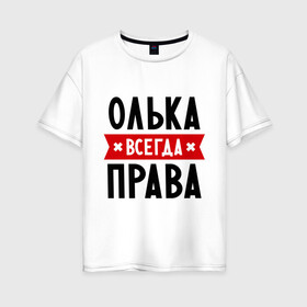 Женская футболка хлопок Oversize с принтом Олька всегда права в Белгороде, 100% хлопок | свободный крой, круглый ворот, спущенный рукав, длина до линии бедер
 | Тематика изображения на принте: olya | женское имя | имена | ольга | оля | прикольные надписи