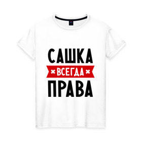 Женская футболка хлопок с принтом Сашка всегда права в Белгороде, 100% хлопок | прямой крой, круглый вырез горловины, длина до линии бедер, слегка спущенное плечо | александра | женское имя | имена | прикольные надписи | саша