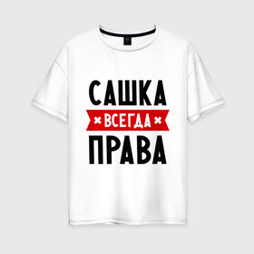 Женская футболка хлопок Oversize с принтом Сашка всегда права в Белгороде, 100% хлопок | свободный крой, круглый ворот, спущенный рукав, длина до линии бедер
 | александра | женское имя | имена | прикольные надписи | саша