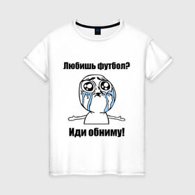 Женская футболка хлопок с принтом Любишь футбол – иди обниму в Белгороде, 100% хлопок | прямой крой, круглый вырез горловины, длина до линии бедер, слегка спущенное плечо | football | интернет мемы | футболерывкашники