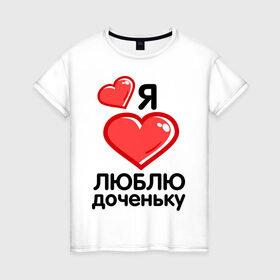 Женская футболка хлопок с принтом Я люблю доченьку (мама) в Белгороде, 100% хлопок | прямой крой, круглый вырез горловины, длина до линии бедер, слегка спущенное плечо | для семьи | комплект семейный | папа | семейные | я люблю доченьку