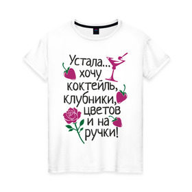 Женская футболка хлопок с принтом Устала - хочу на ручки в Белгороде, 100% хлопок | прямой крой, круглый вырез горловины, длина до линии бедер, слегка спущенное плечо | девушкам | клубники | на ручки | устала | хочу коктейль | цветов