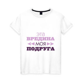 Женская футболка хлопок с принтом Эта вредина моя подруга в Белгороде, 100% хлопок | прямой крой, круглый вырез горловины, длина до линии бедер, слегка спущенное плечо | подарок подруге | подруга | эта вредина моя подруга