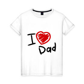 Женская футболка хлопок с принтом love dad в Белгороде, 100% хлопок | прямой крой, круглый вырез горловины, длина до линии бедер, слегка спущенное плечо | i love dad | для отца | для папы | отцу | папа | я люблю отца