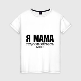 Женская футболка хлопок с принтом Я мама - подчиняйтесь мне в Белгороде, 100% хлопок | прямой крой, круглый вырез горловины, длина до линии бедер, слегка спущенное плечо | для мамы | для матери | подарок маме | подчиняйтесь мне | я мама