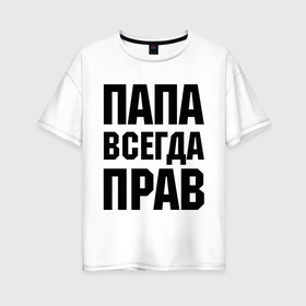 Женская футболка хлопок Oversize с принтом Папа всегда прав в Белгороде, 100% хлопок | свободный крой, круглый ворот, спущенный рукав, длина до линии бедер
 | для отца | для папы | отцу | папа | подарок папе