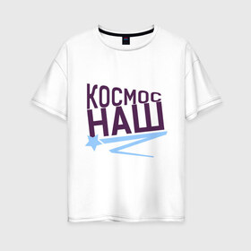 Женская футболка хлопок Oversize с принтом Космос наш logo в Белгороде, 100% хлопок | свободный крой, круглый ворот, спущенный рукав, длина до линии бедер
 | space | галактика | день космонавтики | космос | космос наш | полет в космос