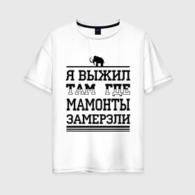 Женская футболка хлопок Oversize с принтом Я выжил там где мамонты замерзли в Белгороде, 100% хлопок | свободный крой, круглый ворот, спущенный рукав, длина до линии бедер
 | для пацанов