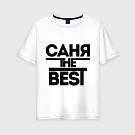 Женская футболка хлопок Oversize с принтом Саня the best в Белгороде, 100% хлопок | свободный крой, круглый ворот, спущенный рукав, длина до линии бедер
 | alexandar | александр | имена | лучший | мужское имя | санек | саша