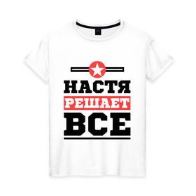 Женская футболка хлопок с принтом Настя решает все в Белгороде, 100% хлопок | прямой крой, круглый вырез горловины, длина до линии бедер, слегка спущенное плечо | nastya | анастасия | женское имя | имена | имя