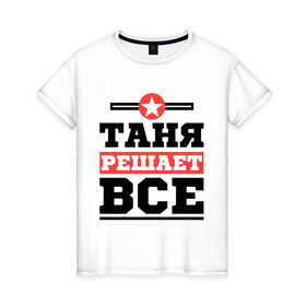 Женская футболка хлопок с принтом Таня решает все в Белгороде, 100% хлопок | прямой крой, круглый вырез горловины, длина до линии бедер, слегка спущенное плечо | tanya | женское имя | имена | имя | татьяна