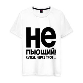 Мужская футболка хлопок с принтом Не пьющий! Сутки через трои ... в Белгороде, 100% хлопок | прямой крой, круглый вырез горловины, длина до линии бедер, слегка спущенное плечо. | не пью
