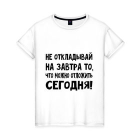 Женская футболка хлопок с принтом Не откладывай на завтра то, что можно отложить сегодня! в Белгороде, 100% хлопок | прямой крой, круглый вырез горловины, длина до линии бедер, слегка спущенное плечо | не оставляй на завтра | отложи сегодня | цитаты