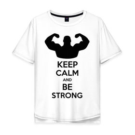 Мужская футболка хлопок Oversize с принтом Keep calm and be strong в Белгороде, 100% хлопок | свободный крой, круглый ворот, “спинка” длиннее передней части | keep calm | keep calm and be strong | strong | быть сильным | мышцы | накаченный парень | сила | спортсмен