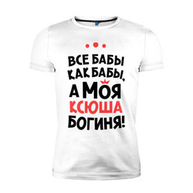 Мужская футболка премиум с принтом Моя Ксюша - богиня в Белгороде, 92% хлопок, 8% лайкра | приталенный силуэт, круглый вырез ворота, длина до линии бедра, короткий рукав | ksusha | богиня | все бабы как бабы | имена | имя | ксюша | моя ксюша