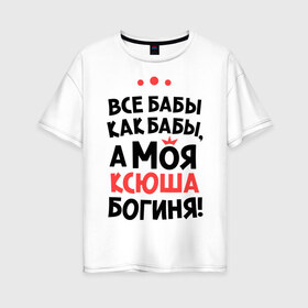 Женская футболка хлопок Oversize с принтом Моя Ксюша - богиня в Белгороде, 100% хлопок | свободный крой, круглый ворот, спущенный рукав, длина до линии бедер
 | ksusha | богиня | все бабы как бабы | имена | имя | ксюша | моя ксюша
