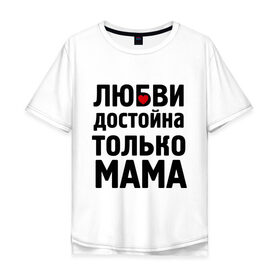 Мужская футболка хлопок Oversize с принтом Только мама любви достойна в Белгороде, 100% хлопок | свободный крой, круглый ворот, “спинка” длиннее передней части | девушкам | любовь | отношения | пафосные | только мама